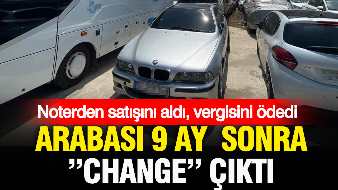 Noterden satışını aldı, vergisini ödedi: Arabası 9 ay sonra “change” çıktı
